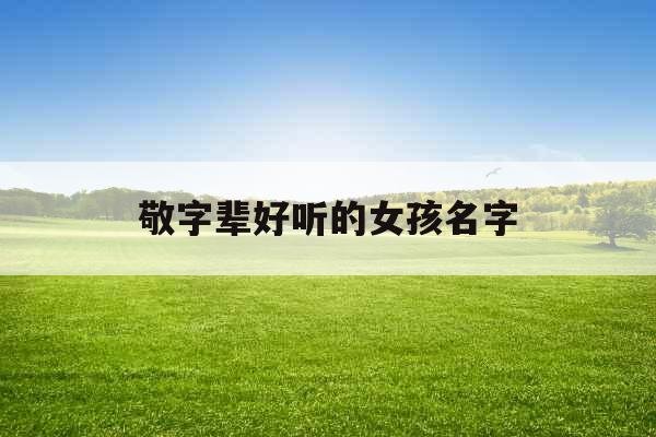 敬字辈好听的女孩名字 敬字辈好听的女孩名字