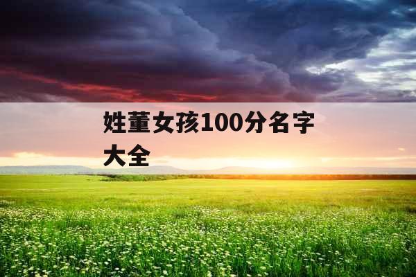 姓董女孩100分名字大全 姓董女孩100分名字大全