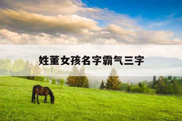 姓董女孩名字霸气三字 姓董女孩名字霸气三字