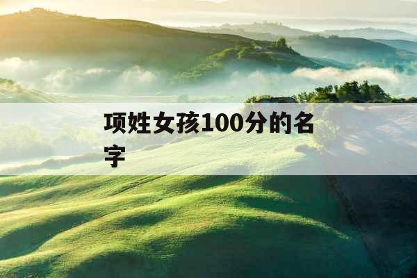 项姓女孩100分的名字 项姓女孩100分的名字