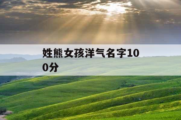 姓熊女孩洋气名字100分 姓熊女孩洋气名字100分