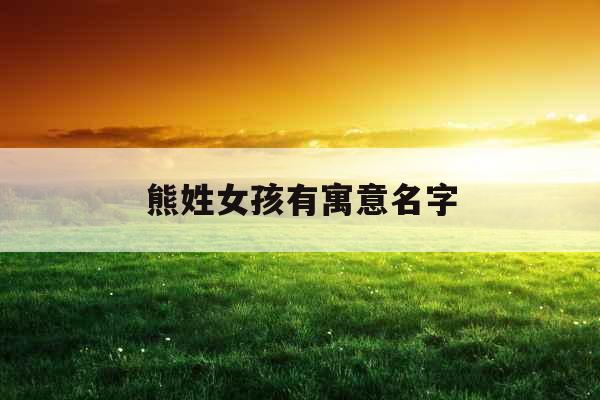 熊姓女孩有寓意名字 熊姓女孩有寓意名字