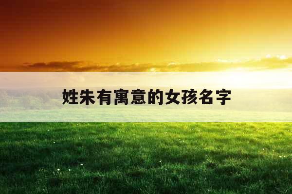 姓朱有寓意的女孩名字 姓朱有寓意的女孩名字
