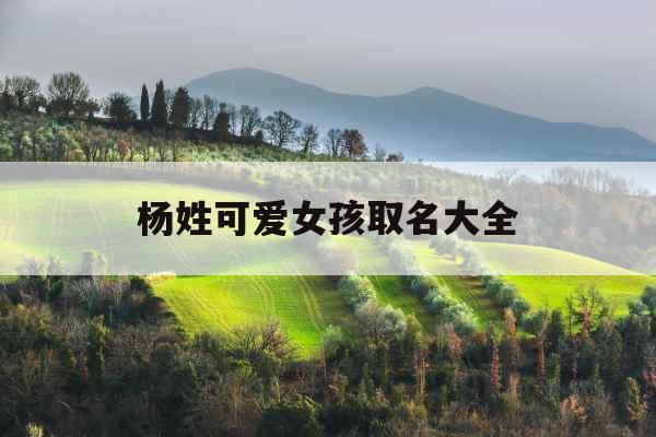 杨姓可爱女孩取名大全 杨姓可爱女孩取名大全