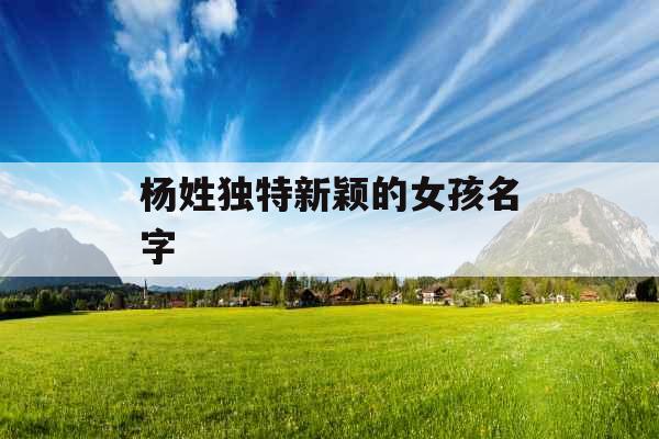 杨姓独特新颖的女孩名字 杨姓独特新颖的女孩名字