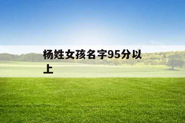 杨姓女孩名字95分以上 杨姓女孩名字95分以上