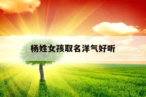 杨姓女孩取名洋气好听 杨姓女孩取名洋气好听