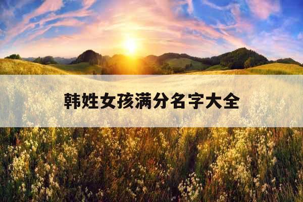 韩姓女孩满分名字大全 韩姓女孩满分名字大全