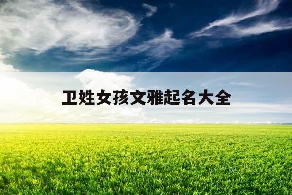 卫姓女孩文雅起名大全 卫姓女孩文雅起名大全