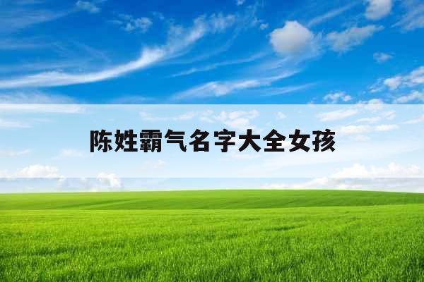 陈姓霸气名字大全女孩 陈姓霸气名字大全女孩