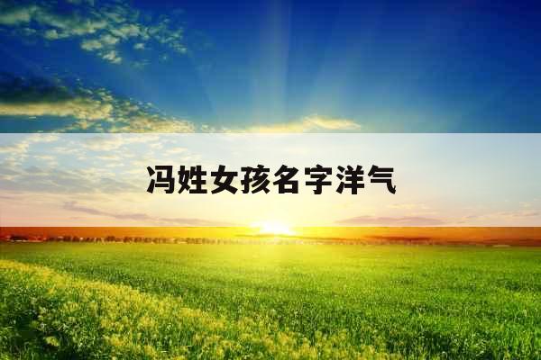 冯姓女孩名字洋气 冯姓女孩名字洋气