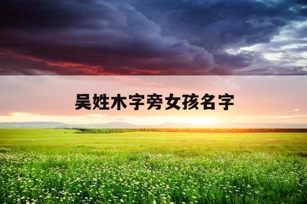 吴姓木字旁女孩名字 吴姓木字旁女孩名字