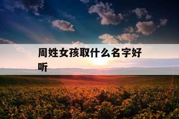 周姓女孩取什么名字好听