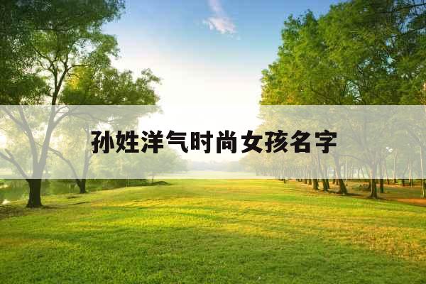 孙姓洋气时尚女孩名字