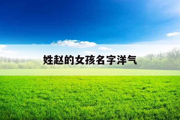 姓赵的女孩名字洋气 姓赵的女孩名字洋气