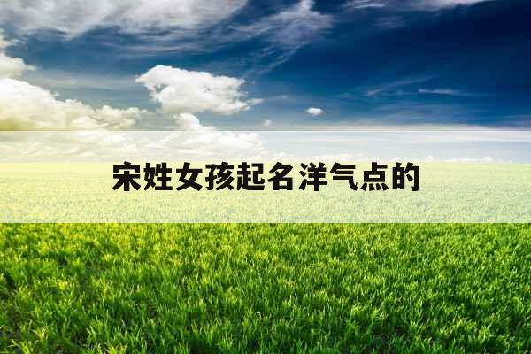 宋姓女孩起名洋气点的