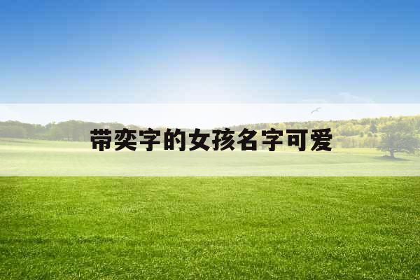 带奕字的女孩名字可爱 带奕字的女孩名字可爱