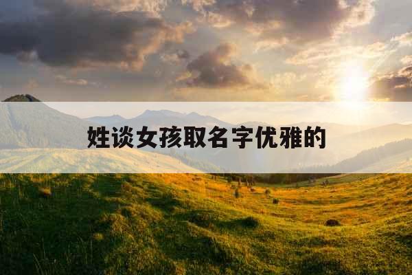 姓谈女孩取名字优雅的