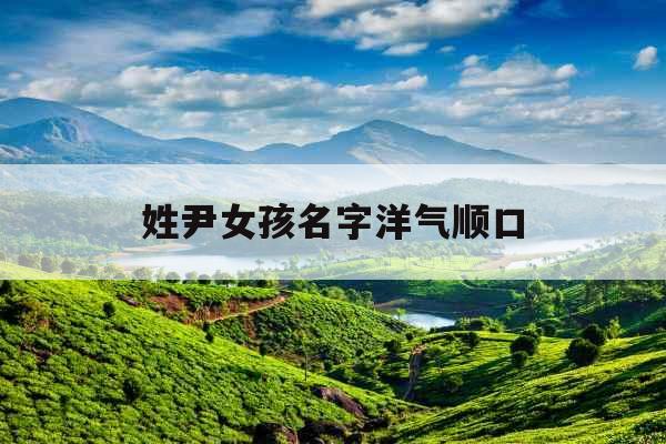 姓尹女孩名字洋气顺口 姓尹女孩名字洋气顺口