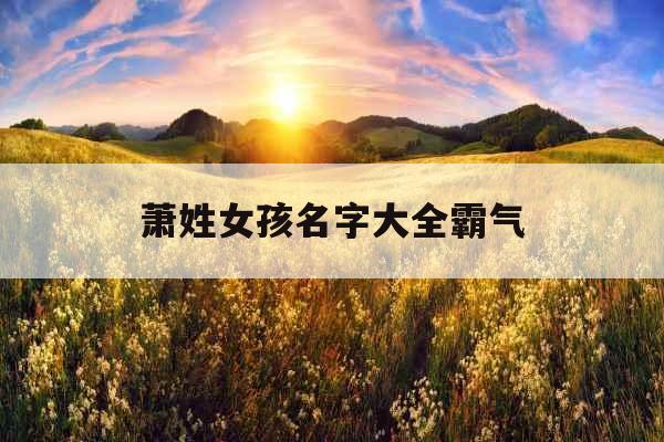 萧姓女孩名字大全霸气 萧姓女孩名字大全霸气