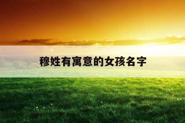 穆姓有寓意的女孩名字 穆姓有寓意的女孩名字