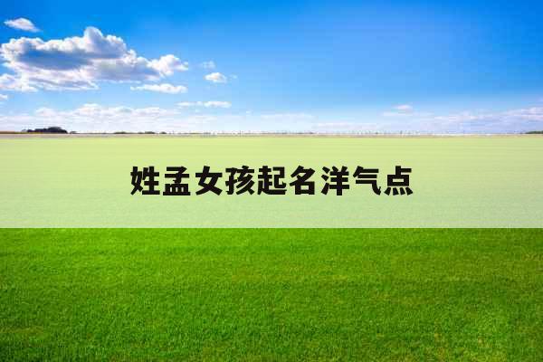 姓孟女孩起名洋气点 姓孟女孩起名洋气点