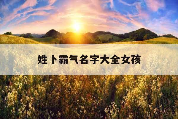 姓卜霸气名字大全女孩