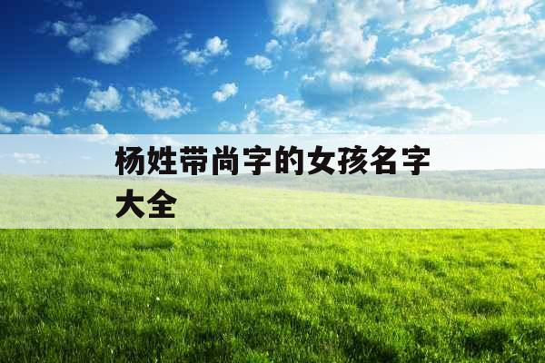 杨姓带尚字的女孩名字大全 杨姓带尚字的女孩名字大全