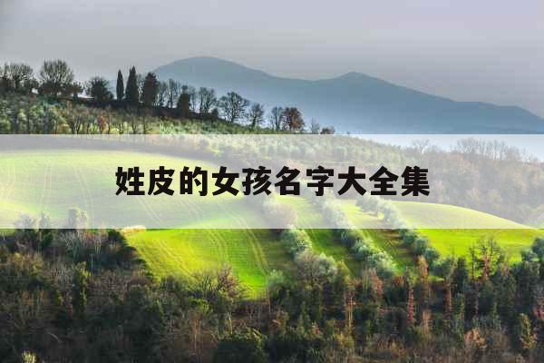 姓皮的女孩名字大全集 姓皮的女孩名字大全集