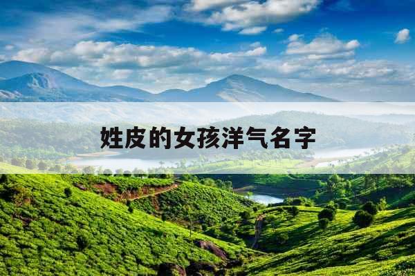 姓皮的女孩洋气名字 姓皮的女孩洋气名字