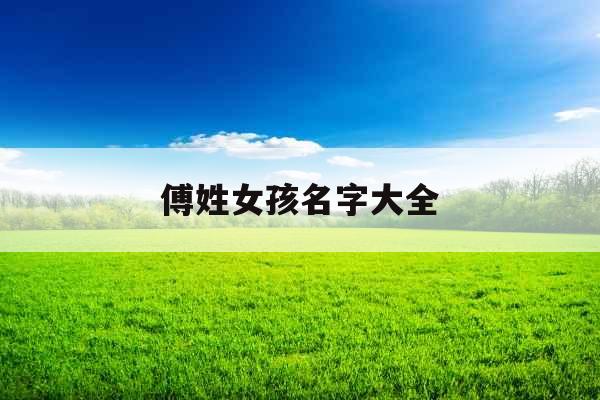 傅姓女孩名字大全 傅姓女孩名字大全