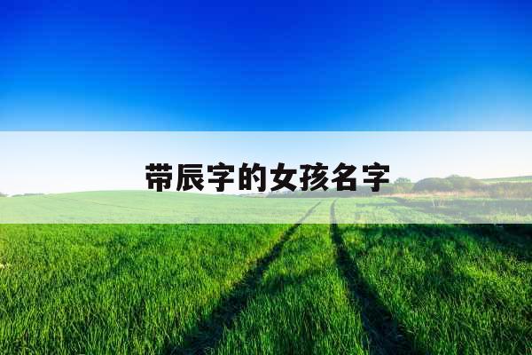 带辰字的女孩名字 带辰字的女孩名字