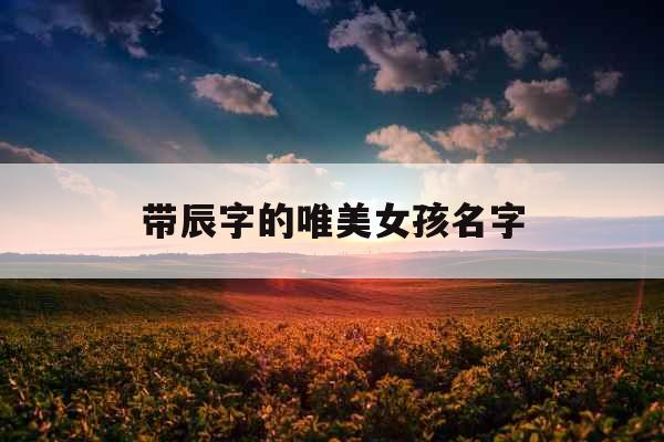 带辰字的唯美女孩名字 带辰字的唯美女孩名字