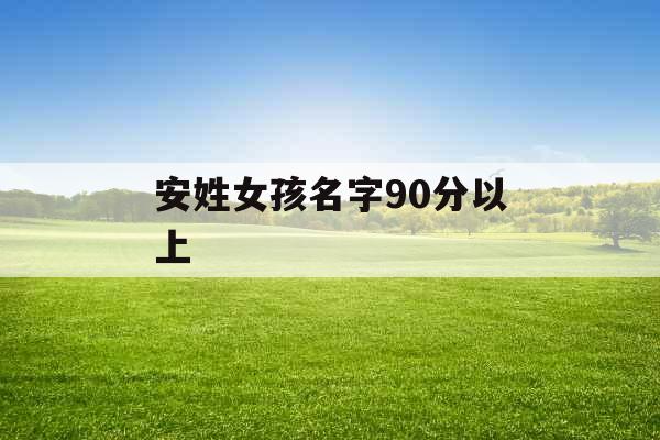 安姓女孩名字90分以上 安姓女孩名字90分以上