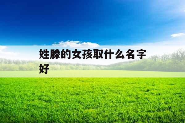 姓滕的女孩取什么名字好 姓滕的女孩取什么名字好