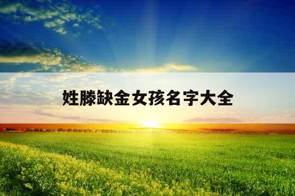 姓滕缺金女孩名字大全 姓滕缺金女孩名字大全