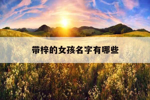 带梓的女孩名字有哪些 带梓的女孩名字有哪些