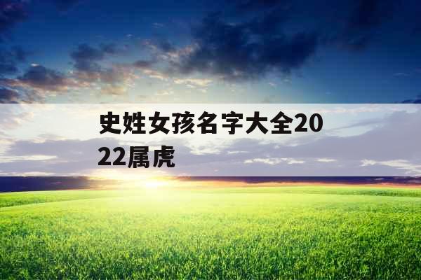 史姓女孩名字大全2022属虎 史姓女孩名字大全2022属虎