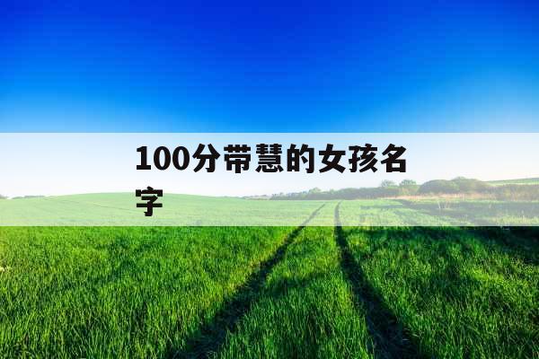 100分带慧的女孩名字 100分带慧的女孩名字