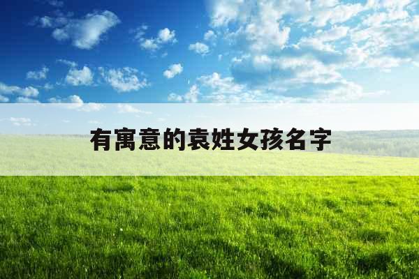 有寓意的袁姓女孩名字 有寓意的袁姓女孩名字