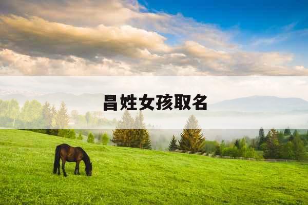 昌姓女孩取名 昌姓女孩取名