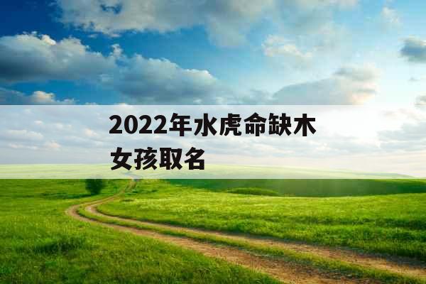 2022年水虎命缺木女孩取名