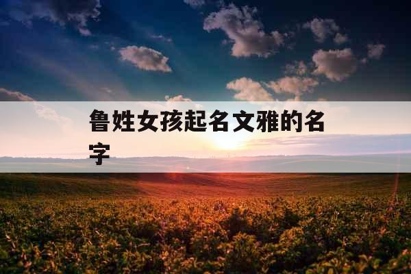 鲁姓女孩起名文雅的名字