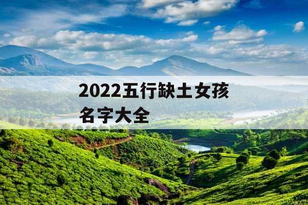 2022五行缺土女孩名字大全