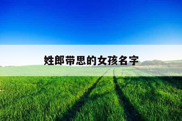 姓郎带思的女孩名字 姓郎带思的女孩名字