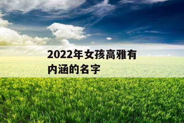 2022年女孩高雅有内涵的名字 2022年女孩高雅有内涵的名字