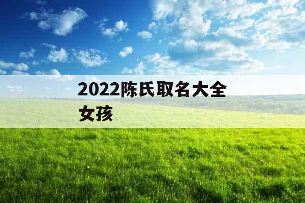 2022陈氏取名大全女孩 2022陈氏取名大全女孩