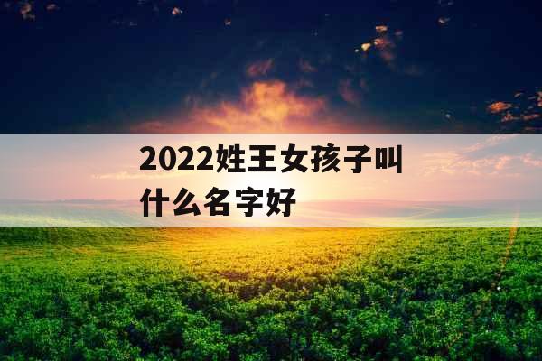 2022姓王女孩子叫什么名字好