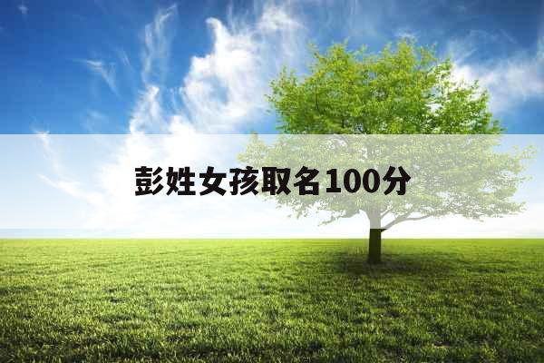 彭姓女孩取名100分 彭姓女孩取名100分