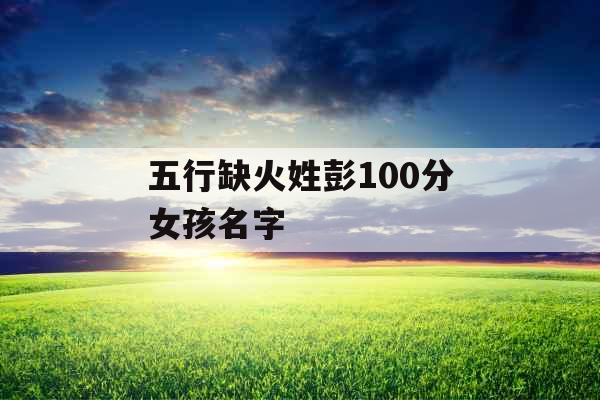五行缺火姓彭100分女孩名字
